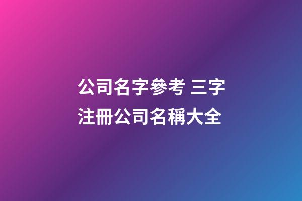 公司名字參考 三字注冊公司名稱大全-第1張-公司起名-玄機派